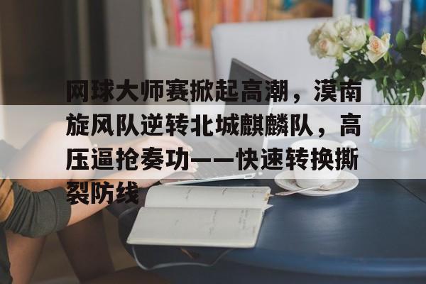 九游互动体验网球大师赛掀起高潮，漠南旋风队逆转北城麒麟队，高压逼抢奏功——快速转换撕裂防线的简单介绍